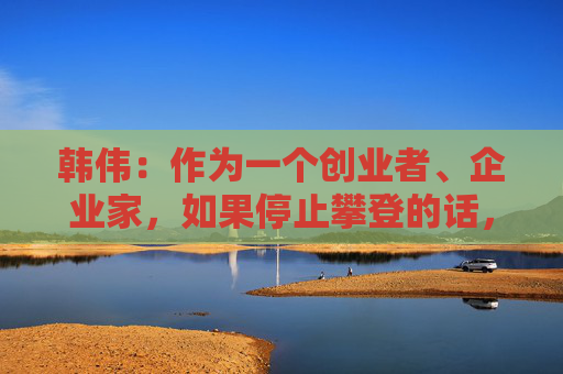 韩伟：作为一个创业者、企业家，如果停止攀登的话，是辜负了时代的重任