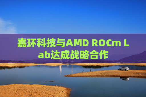 嘉环科技与AMD ROCm Lab达成战略合作
