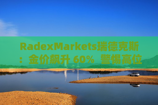 RadexMarkets瑞德克斯：金价飙升 60%  警惕高位陷阱