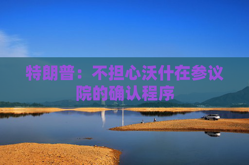 特朗普：不担心沃什在参议院的确认程序