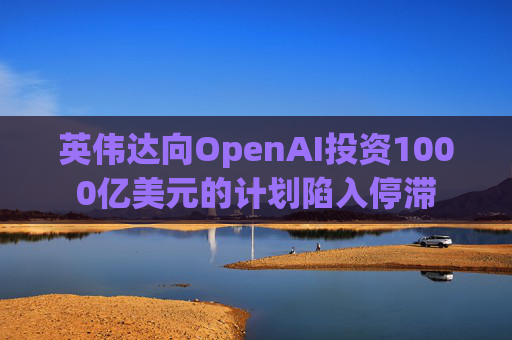 英伟达向OpenAI投资1000亿美元的计划陷入停滞