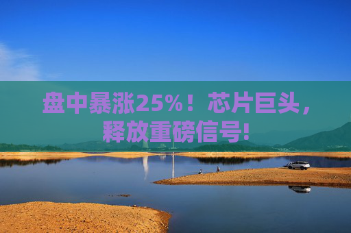 盘中暴涨25%！芯片巨头，释放重磅信号!
