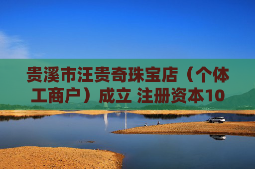 贵溪市汪贵奇珠宝店（个体工商户）成立 注册资本10万人民币