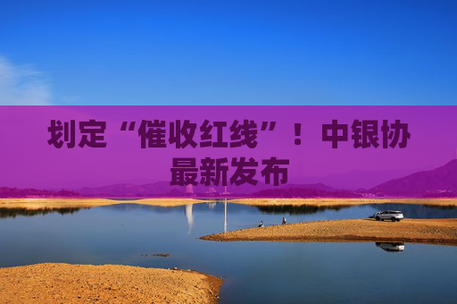 划定“催收红线”！中银协最新发布