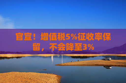 官宣！增值税5%征收率保留，不会降至3%