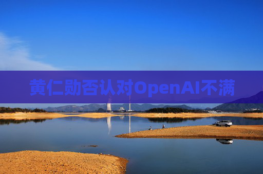 黄仁勋否认对OpenAI不满