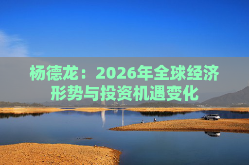 杨德龙：2026年全球经济形势与投资机遇变化