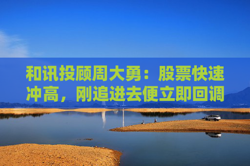 和讯投顾周大勇：股票快速冲高，刚追进去便立即回调被套？