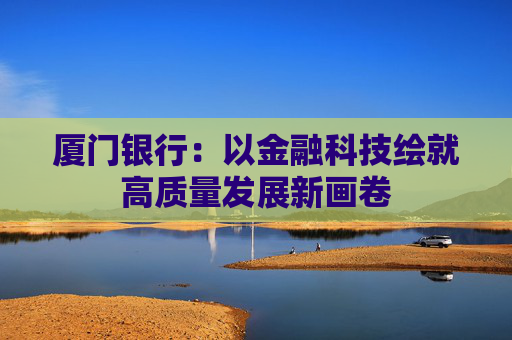 厦门银行:以金融科技绘就高质量发展新画卷
