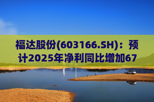 福达股份(603166.SH):预计2025年净利同比增加67.31%到78.11%