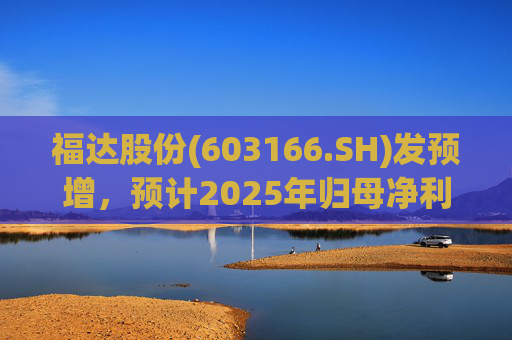 福达股份(603166.SH)发预增，预计2025年归母净利润同比增加67.31%到78.11%