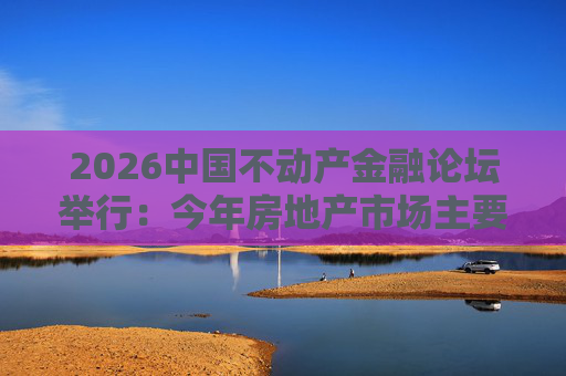 2026中国不动产金融论坛举行：今年房地产市场主要指标跌势有望收敛
