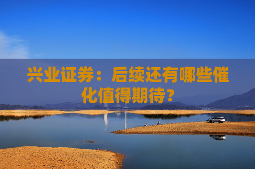 兴业证券：后续还有哪些催化值得期待？