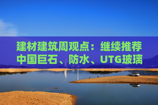 建材建筑周观点：继续推荐中国巨石、防水、UTG玻璃、CTE布  第1张