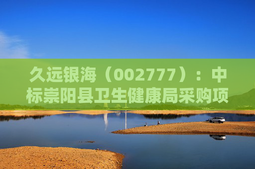 久远银海（002777）：中标崇阳县卫生健康局采购项目，中标金额为118.00万元