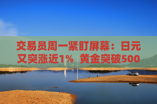 交易员周一紧盯屏幕：日元又突涨近1%  黄金突破5000美元 干预警报全市场拉响