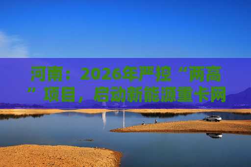 河南：2026年严控“两高”项目，启动新能源重卡网络建设  第1张