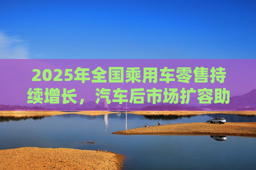 2025年全国乘用车零售持续增长，汽车后市场扩容助推巴兰仕长期向好