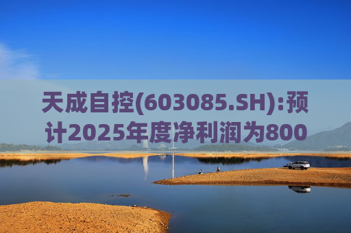 天成自控(603085.SH):预计2025年度净利润为8000万元到9500万元 将实现扭亏为盈