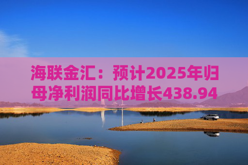 海联金汇：预计2025年归母净利润同比增长438.94%-581.30%
