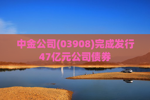 中金公司(03908)完成发行47亿元公司债券