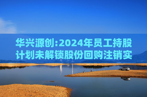 华兴源创:2024年员工持股计划未解锁股份回购注销实施公告