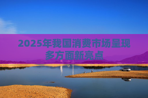 2025年我国消费市场呈现多方面新亮点