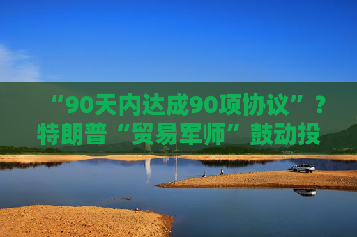 “90天内达成90项协议”?特朗普“贸易军师”鼓动投资者买美股 第1张 “90天内达成90项协议”?特朗普“贸易军师”鼓动投资者买美股 第1张