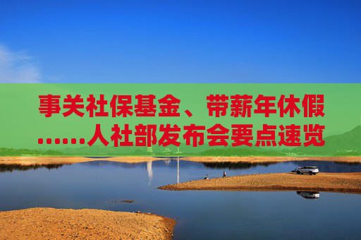 事关社保基金、带薪年休假……人社部发布会要点速览
