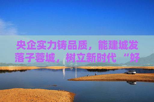 央企实力铸品质,能建城发落子蓉城,树立新时代 “好房子” 建设标杆