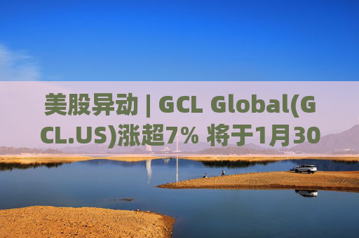 美股异动 | GCL Global(GCL.US)涨超7% 将于1月30日举行业绩电话会议
