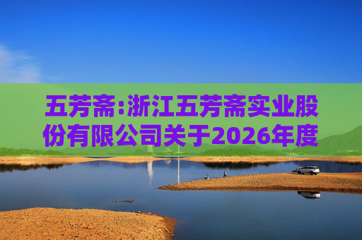 五芳斋:浙江五芳斋实业股份有限公司关于2026年度日常关联交易预计的公告