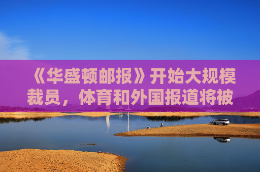 《华盛顿邮报》开始大规模裁员，体育和外国报道将被削减