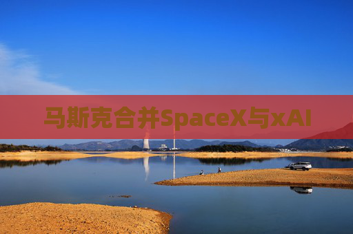 马斯克合并SpaceX与xAI