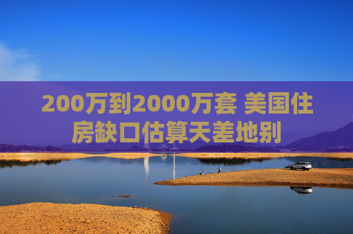 200万到2000万套 美国住房缺口估算天差地别