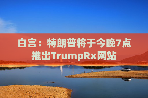 白宫：特朗普将于今晚7点推出TrumpRx网站