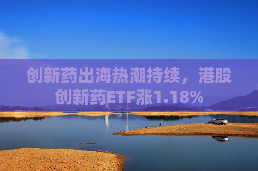 创新药出海热潮持续，港股创新药ETF涨1.18%
