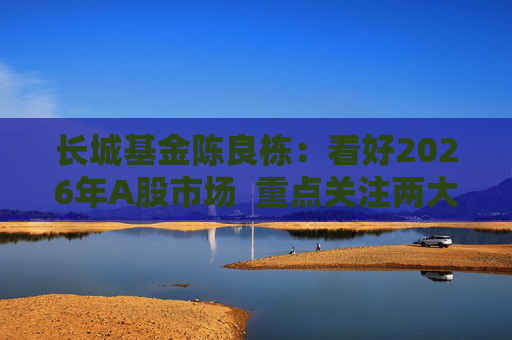 长城基金陈良栋：看好2026年A股市场  重点关注两大方向