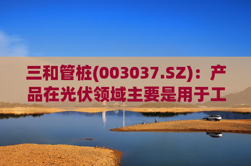 三和管桩(003037.SZ)：产品在光伏领域主要是用于工程基础支撑架或支撑柱，暂未延展到太空光伏与钙钛矿电池组件
