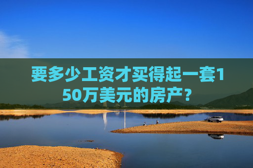 要多少工资才买得起一套150万美元的房产？