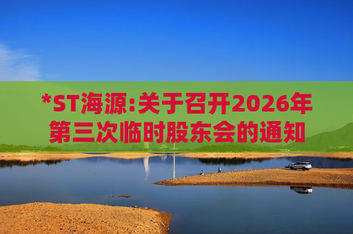 *ST海源:关于召开2026年第三次临时股东会的通知