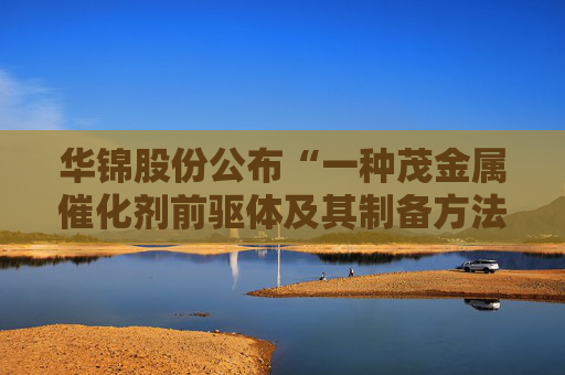 华锦股份公布“一种茂金属催化剂前驱体及其制备方法”专利