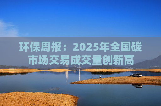 环保周报：2025年全国碳市场交易成交量创新高