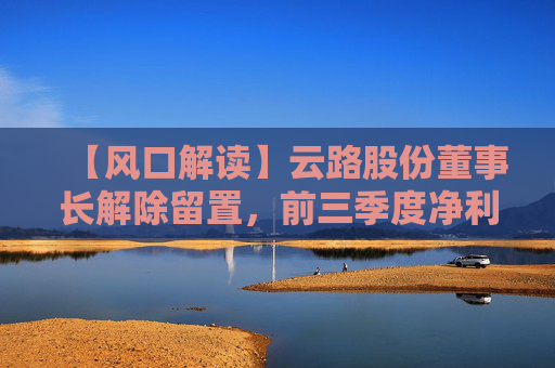 【风口解读】云路股份董事长解除留置，前三季度净利润下降4.96%