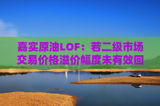 嘉实原油LOF：若二级市场交易价格溢价幅度未有效回落 有权申请盘中临时停牌、延长停牌等措施以向市场警示风险