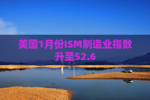 美国1月份ISM制造业指数升至52.6