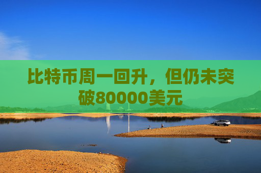 比特币周一回升，但仍未突破80000美元