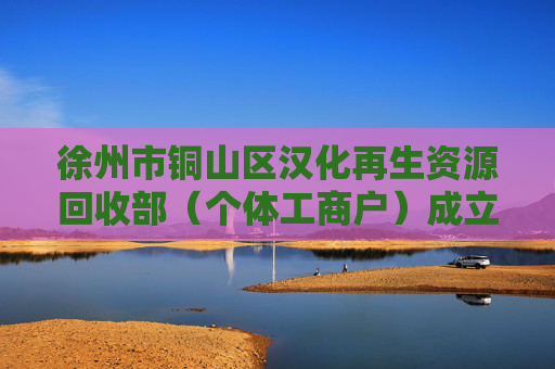 徐州市铜山区汉化再生资源回收部（个体工商户）成立 注册资本1万人民币