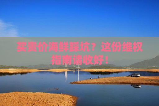 买贵价海鲜踩坑？这份维权指南请收好！