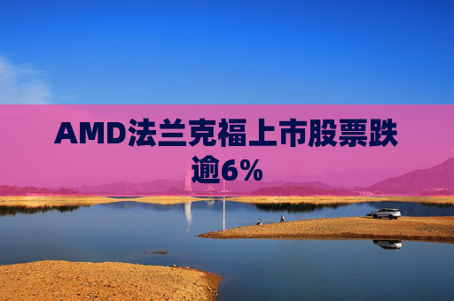 AMD法兰克福上市股票跌逾6%